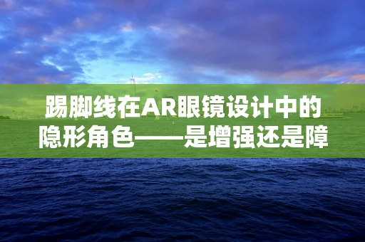 踢脚线在AR眼镜设计中的隐形角色——是增强还是障碍？