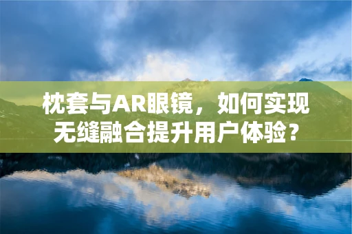 枕套与AR眼镜，如何实现无缝融合提升用户体验？