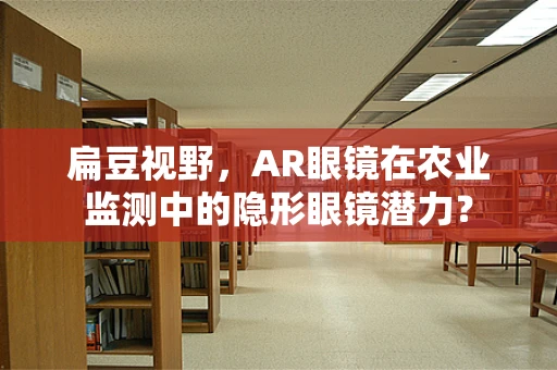 扁豆视野，AR眼镜在农业监测中的隐形眼镜潜力？