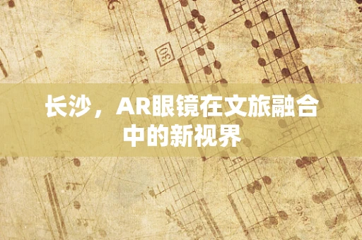 长沙，AR眼镜在文旅融合中的新视界