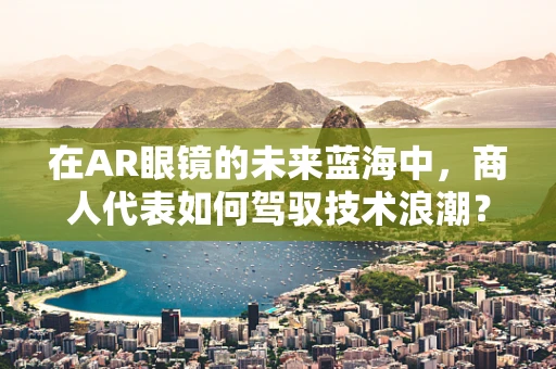 在AR眼镜的未来蓝海中，商人代表如何驾驭技术浪潮？