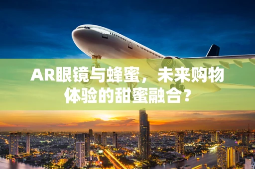 AR眼镜与蜂蜜，未来购物体验的甜蜜融合？