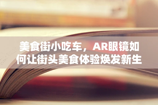美食街小吃车，AR眼镜如何让街头美食体验焕发新生？