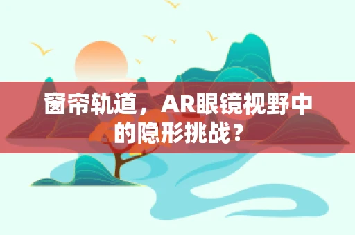 窗帘轨道，AR眼镜视野中的隐形挑战？
