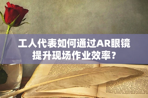 工人代表如何通过AR眼镜提升现场作业效率？
