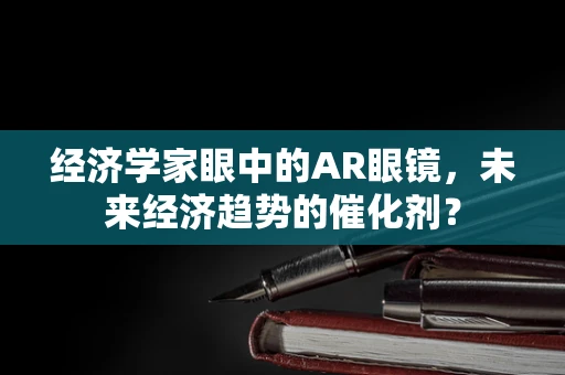 经济学家眼中的AR眼镜，未来经济趋势的催化剂？
