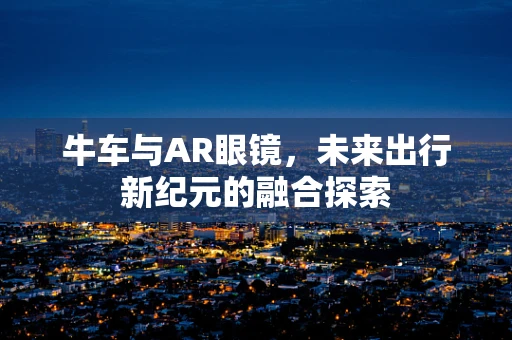 牛车与AR眼镜，未来出行新纪元的融合探索
