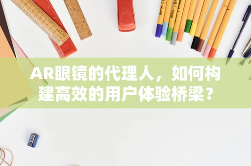 AR眼镜的代理人，如何构建高效的用户体验桥梁？