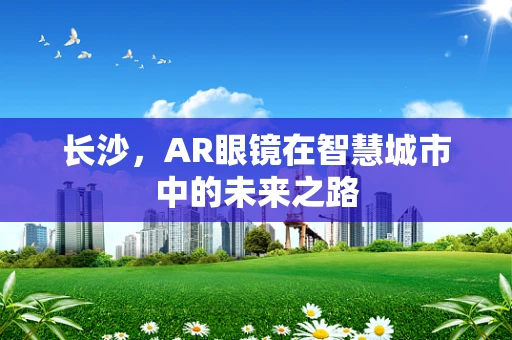 长沙，AR眼镜在智慧城市中的未来之路