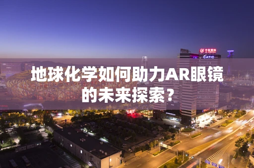 地球化学如何助力AR眼镜的未来探索？