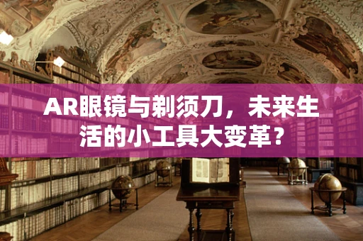 AR眼镜与剃须刀，未来生活的小工具大变革？