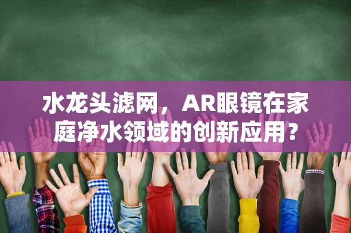 水龙头滤网，AR眼镜在家庭净水领域的创新应用？
