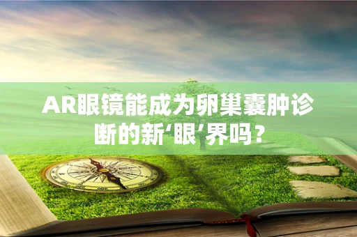 AR眼镜能成为卵巢囊肿诊断的新‘眼’界吗？