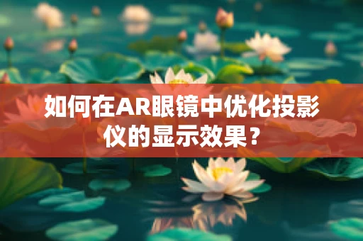 如何在AR眼镜中优化投影仪的显示效果？