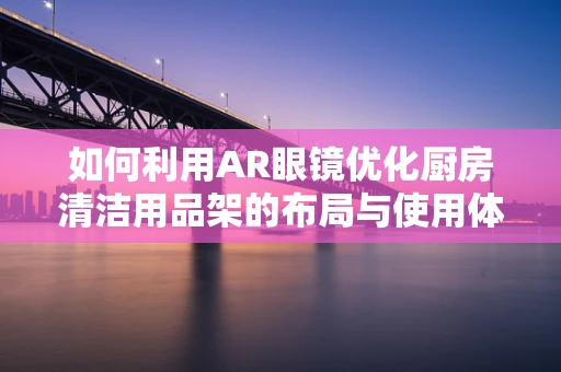 如何利用AR眼镜优化厨房清洁用品架的布局与使用体验？