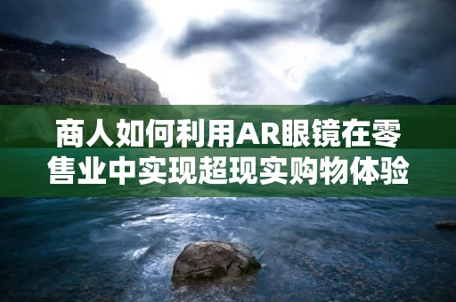 商人如何利用AR眼镜在零售业中实现超现实购物体验？