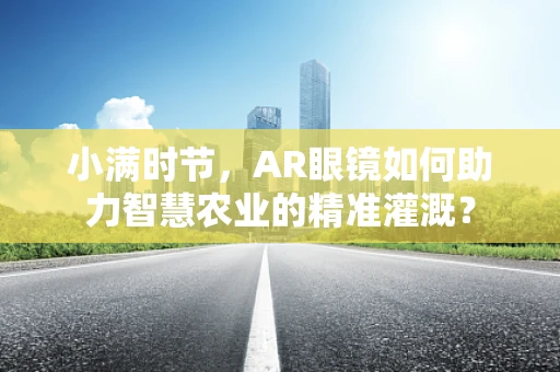 小满时节，AR眼镜如何助力智慧农业的精准灌溉？