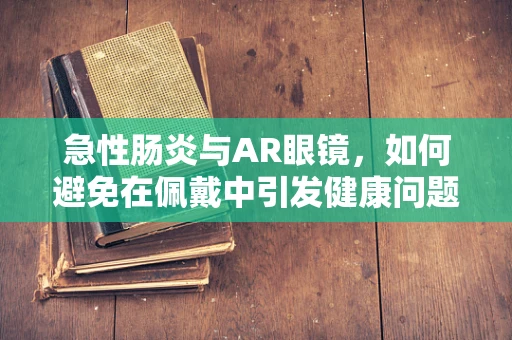 急性肠炎与AR眼镜，如何避免在佩戴中引发健康问题？