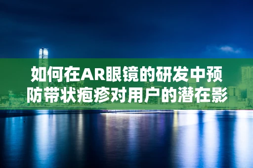 如何在AR眼镜的研发中预防带状疱疹对用户的潜在影响？