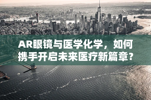 AR眼镜与医学化学，如何携手开启未来医疗新篇章？