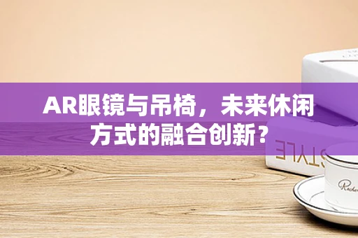 AR眼镜与吊椅，未来休闲方式的融合创新？