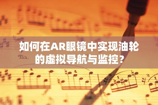 如何在AR眼镜中实现油轮的虚拟导航与监控？