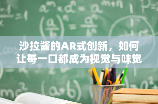 沙拉酱的AR式创新，如何让每一口都成为视觉与味觉的双重盛宴？
