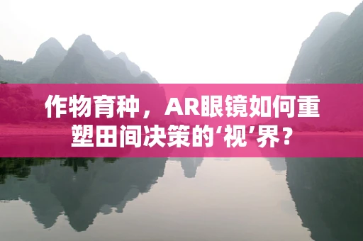 作物育种，AR眼镜如何重塑田间决策的‘视’界？