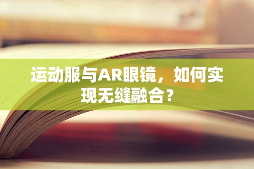 运动服与AR眼镜，如何实现无缝融合？