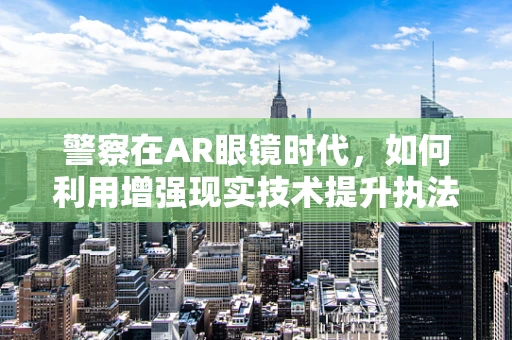 警察在AR眼镜时代，如何利用增强现实技术提升执法效率？