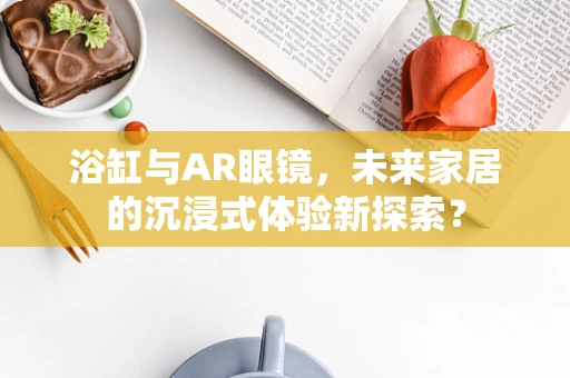 浴缸与AR眼镜，未来家居的沉浸式体验新探索？