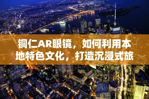 铜仁AR眼镜，如何利用本地特色文化，打造沉浸式旅游新体验？