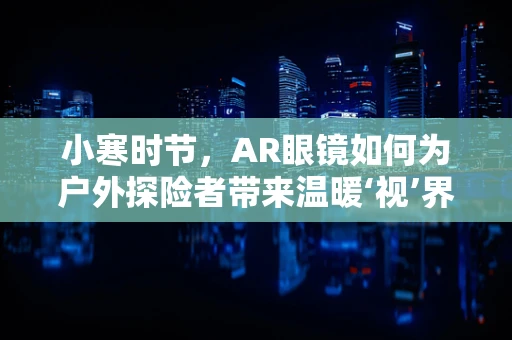 小寒时节，AR眼镜如何为户外探险者带来温暖‘视’界？