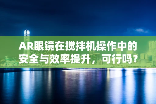 AR眼镜在搅拌机操作中的安全与效率提升，可行吗？