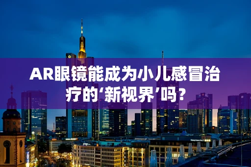 AR眼镜能成为小儿感冒治疗的‘新视界’吗？