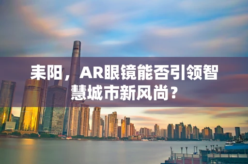 耒阳，AR眼镜能否引领智慧城市新风尚？