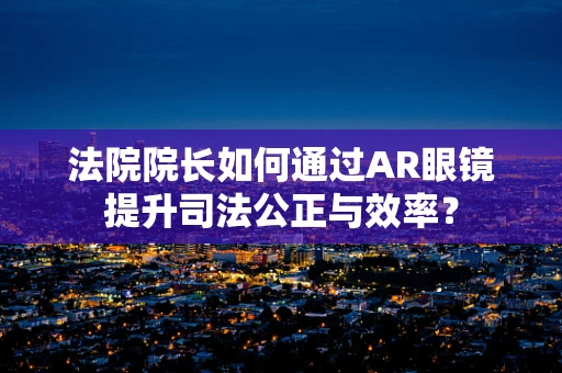 法院院长如何通过AR眼镜提升司法公正与效率？