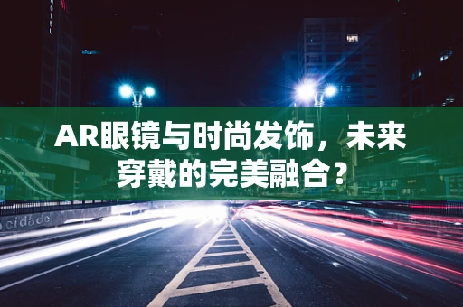 AR眼镜与时尚发饰，未来穿戴的完美融合？