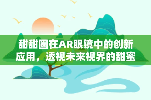 甜甜圈在AR眼镜中的创新应用，透视未来视界的甜蜜惊喜？