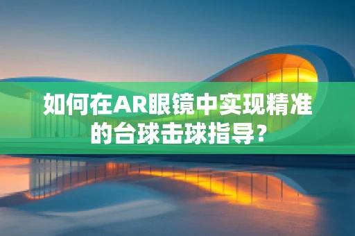 如何在AR眼镜中实现精准的台球击球指导？