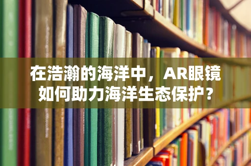 在浩瀚的海洋中，AR眼镜如何助力海洋生态保护？