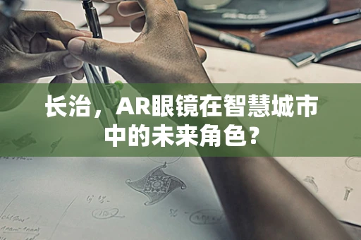 长治，AR眼镜在智慧城市中的未来角色？