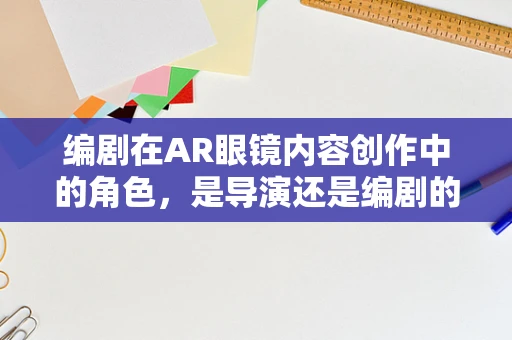 编剧在AR眼镜内容创作中的角色，是导演还是编剧的延伸？