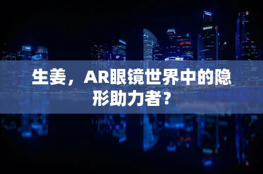 生姜，AR眼镜世界中的隐形助力者？