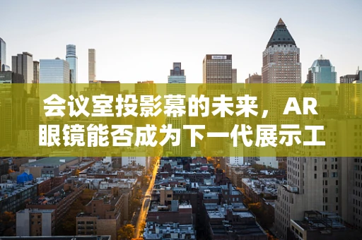 会议室投影幕的未来，AR眼镜能否成为下一代展示工具？