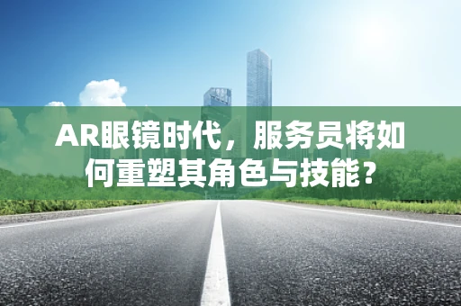 AR眼镜时代，服务员将如何重塑其角色与技能？