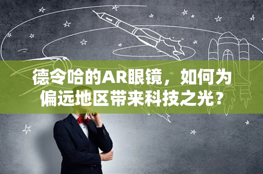 德令哈的AR眼镜，如何为偏远地区带来科技之光？