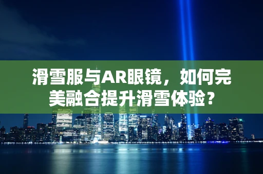 滑雪服与AR眼镜，如何完美融合提升滑雪体验？