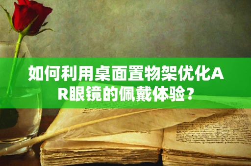 如何利用桌面置物架优化AR眼镜的佩戴体验？