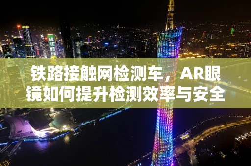 铁路接触网检测车，AR眼镜如何提升检测效率与安全性？